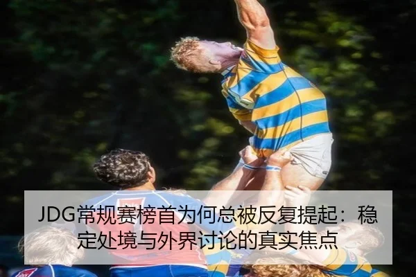JDG常规赛榜首为何总被反复提起：稳定处境与外界讨论的真实焦点