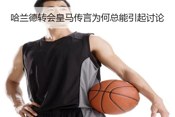 哈兰德转会皇马传言为何总能引起讨论
